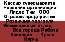 Кассир супермаркета › Название организации ­ Лидер Тим, ООО › Отрасль предприятия ­ Розничная торговля › Минимальный оклад ­ 25 000 - Все города Работа » Вакансии   . Крым,Керчь